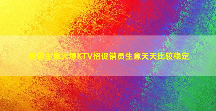 延边生意火爆KTV招促销员生意天天比较稳定